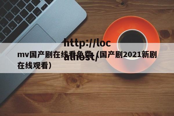 mv国产剧在线看免费（国产剧2021新剧在线观看）