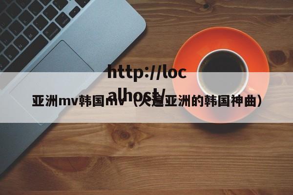 亚洲mv韩国mv（火遍亚洲的韩国神曲）