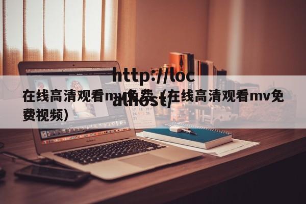 在线高清观看mv免费（在线高清观看mv免费视频）