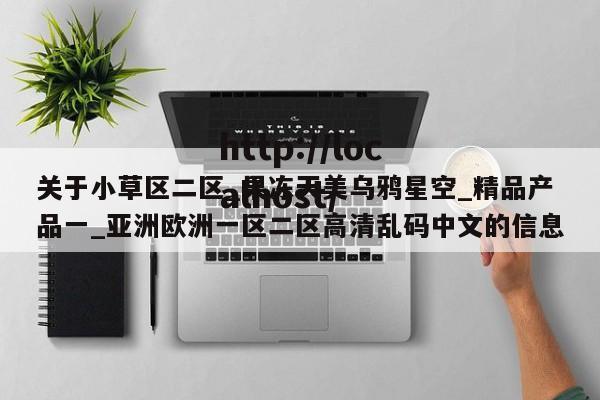 关于小草区二区_果冻天美乌鸦星空_精品产品一_亚洲欧洲一区二区高清乱码中文的信息