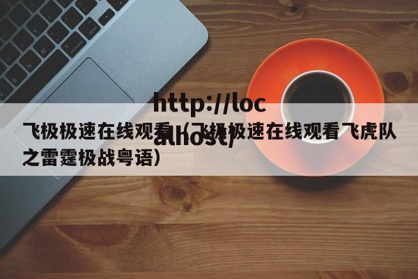 飞极极速在线观看（飞极极速在线观看飞虎队之雷霆极战粤语）