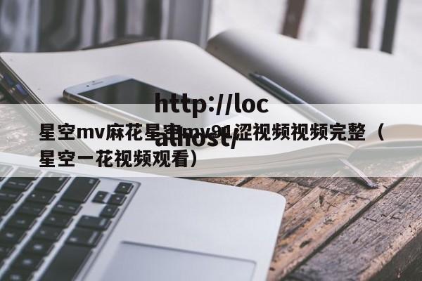 星空mv麻花星空mv91涩视频视频完整（星空一花视频观看）